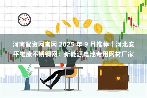 河南配资网官网 2025 年 9 月推荐｜河北安平维康不锈钢网：新能源电池专用网材厂家