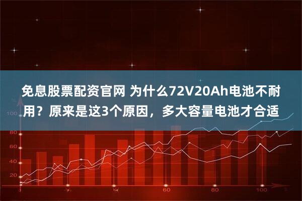 免息股票配资官网 为什么72V20Ah电池不耐用？原来是这3个原因，多大容量电池才合适