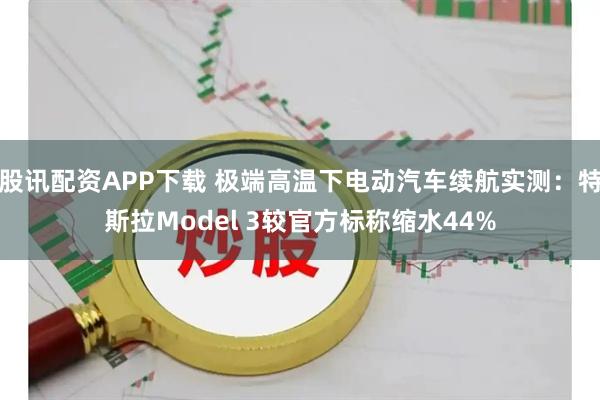 股讯配资APP下载 极端高温下电动汽车续航实测：特斯拉Model 3较官方标称缩水44%