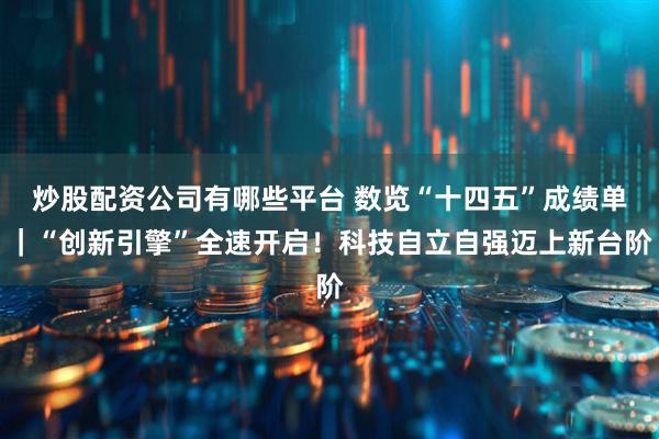 炒股配资公司有哪些平台 数览“十四五”成绩单｜“创新引擎”全速开启！科技自立自强迈上新台阶