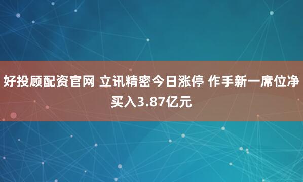 好投顾配资官网 立讯精密今日涨停 作手新一席位净买入3.87亿元