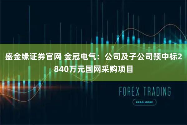 盛金缘证券官网 金冠电气：公司及子公司预中标2840万元国网采购项目