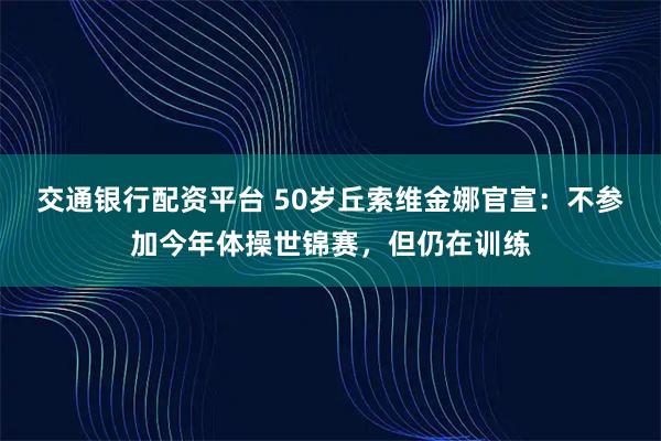 交通银行配资平台 50岁丘索维金娜官宣：不参加今年体操世锦赛，但仍在训练