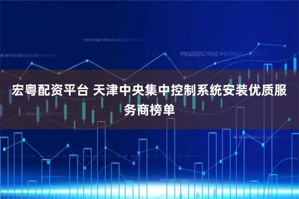 宏粤配资平台 天津中央集中控制系统安装优质服务商榜单