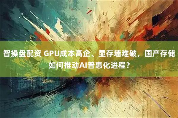 智操盘配资 GPU成本高企、显存墙难破，国产存储如何推动AI普惠化进程？