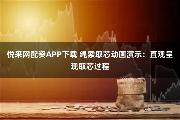 悦来网配资APP下载 绳索取芯动画演示：直观呈现取芯过程