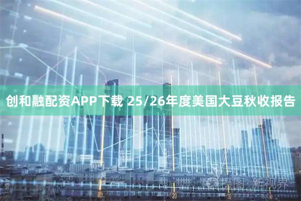 创和融配资APP下载 25/26年度美国大豆秋收报告