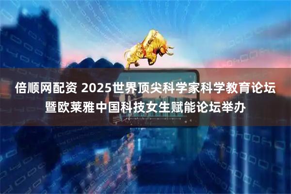倍顺网配资 2025世界顶尖科学家科学教育论坛暨欧莱雅中国科技女生赋能论坛举办