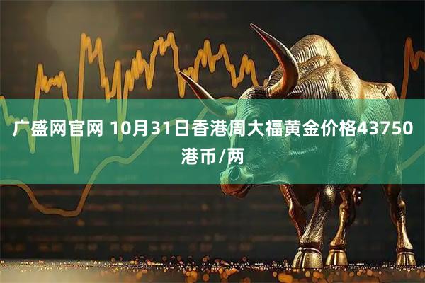 广盛网官网 10月31日香港周大福黄金价格43750港币/两
