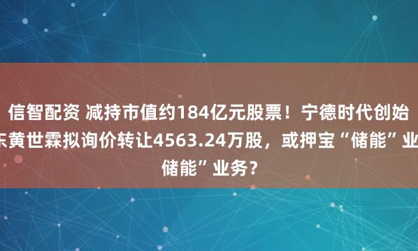信智配资 减持市值约184亿元股票!宁德时代创始股东黄世霖拟询价转让4563.24万股,或押宝“储能”业务?