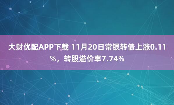 大财优配APP下载 11月20日常银转债上涨0.11%,转股溢价率7.74%
