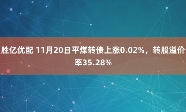 胜亿优配 11月20日平煤转债上涨0.02%，转股溢价率35.28%