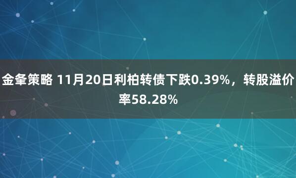 金夆策略 11月20日利柏转债下跌0.39%,转股溢价率58.28%