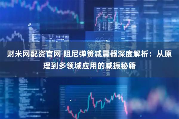 财米网配资官网 阻尼弹簧减震器深度解析：从原理到多领域应用的减振秘籍