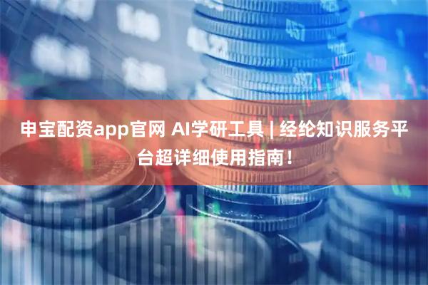 申宝配资app官网 AI学研工具 | 经纶知识服务平台超详细使用指南！
