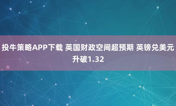 投牛策略APP下载 英国财政空间超预期 英镑兑美元升破1.32