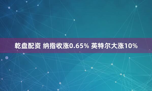 乾盘配资 纳指收涨0.65% 英特尔大涨10%