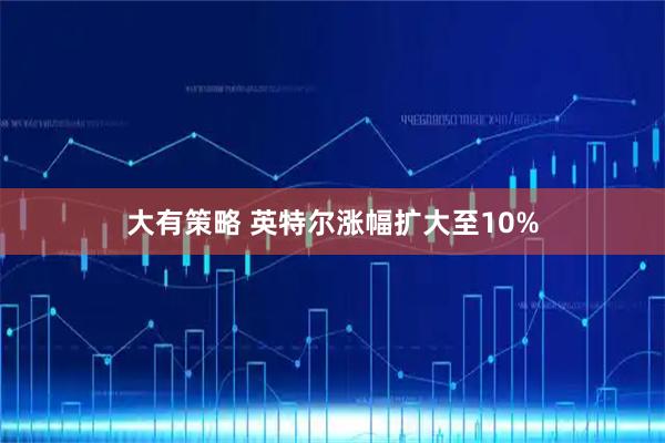 大有策略 英特尔涨幅扩大至10%