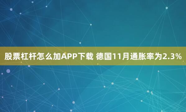 股票杠杆怎么加APP下载 德国11月通胀率为2.3%