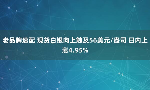 老品牌速配 现货白银向上触及56美元/盎司 日内上涨4.95%
