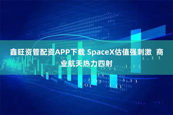 鑫旺资管配资APP下载 SpaceX估值强刺激 商业航天热力四射