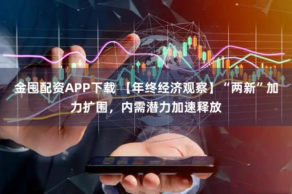 金囤配资APP下载 【年终经济观察】“两新”加力扩围，内需潜力加速释放