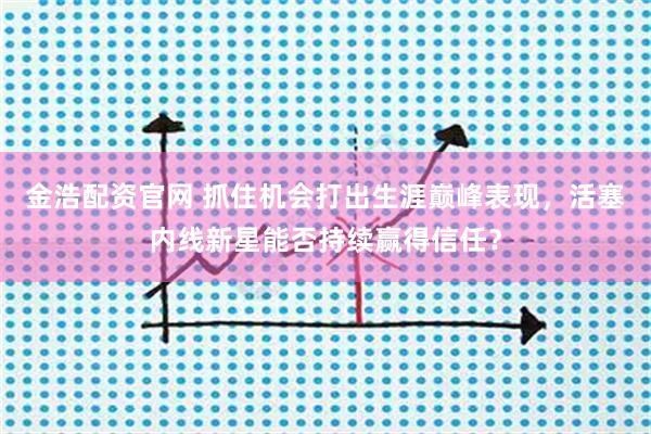 金浩配资官网 抓住机会打出生涯巅峰表现，活塞内线新星能否持续赢得信任？