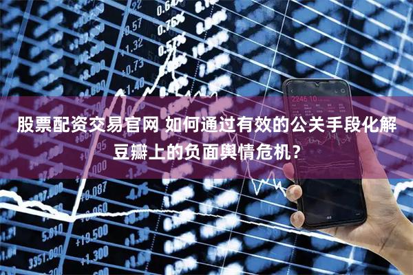股票配资交易官网 如何通过有效的公关手段化解豆瓣上的负面舆情危机？
