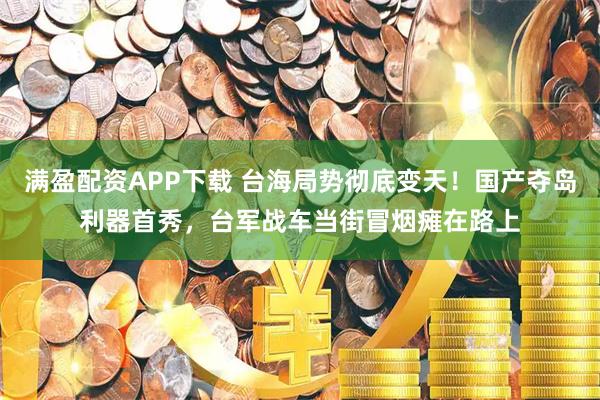 满盈配资APP下载 台海局势彻底变天！国产夺岛利器首秀，台军战车当街冒烟瘫在路上