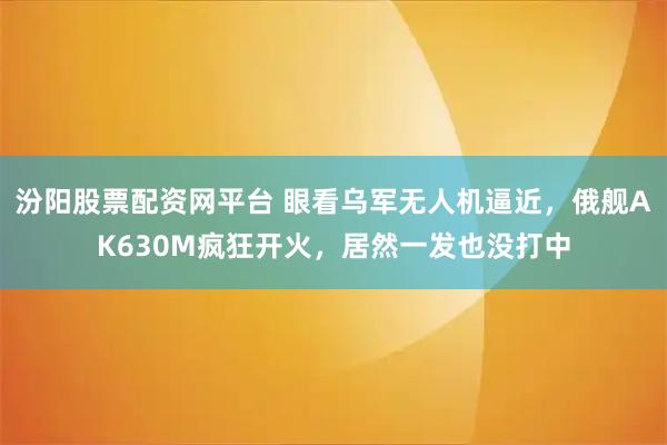 汾阳股票配资网平台 眼看乌军无人机逼近，俄舰AK630M疯狂开火，居然一发也没打中