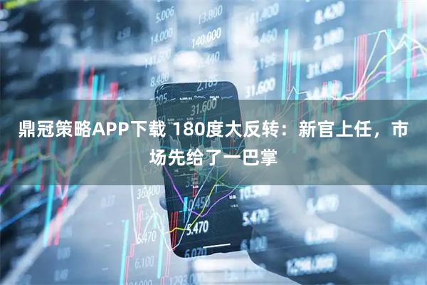 鼎冠策略APP下载 180度大反转：新官上任，市场先给了一巴掌