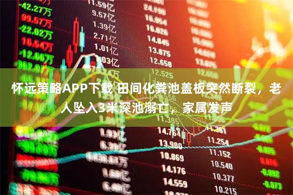 怀远策略APP下载 田间化粪池盖板突然断裂，老人坠入3米深池溺亡，家属发声