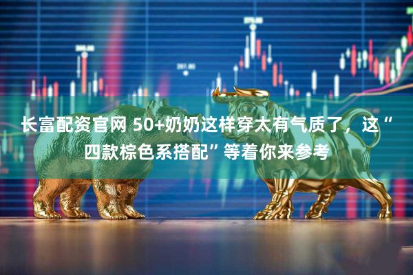 长富配资官网 50+奶奶这样穿太有气质了，这“四款棕色系搭配”等着你来参考