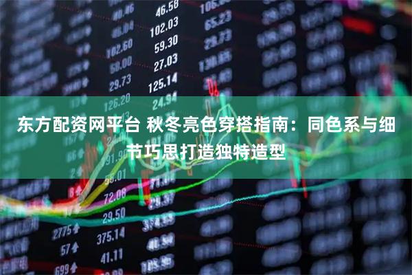 东方配资网平台 秋冬亮色穿搭指南：同色系与细节巧思打造独特造型